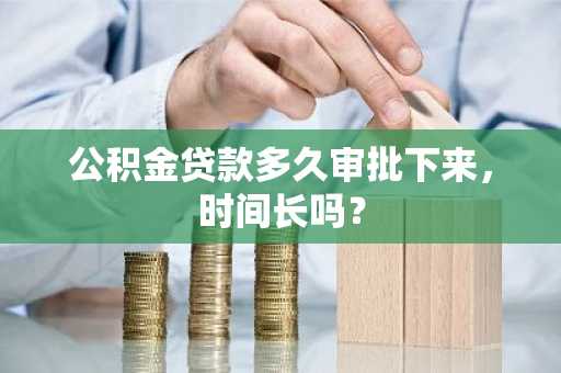 公积金贷款多久审批下来，时间长吗？