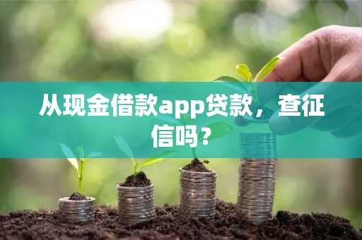 从现金借款app贷款，查征信吗？