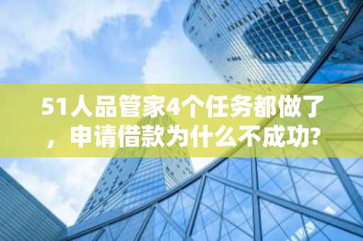 51人品管家4个任务都做了，申请借款为什么不成功?