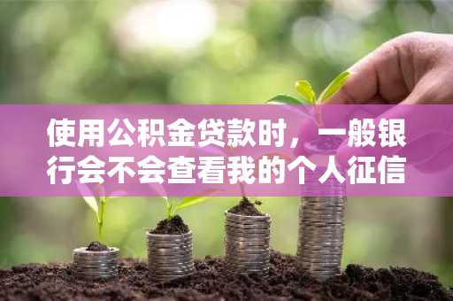 使用公积金贷款时，一般银行会不会查看我的个人征信啊？
