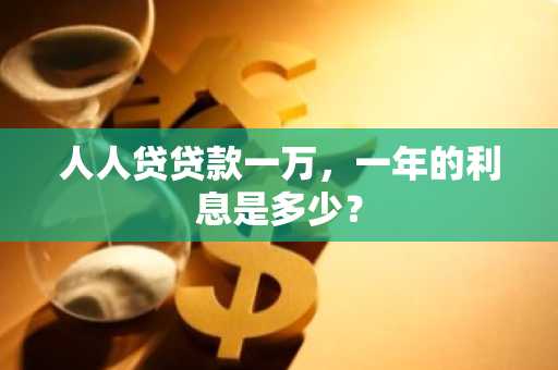 人人贷贷款一万，一年的利息是多少？