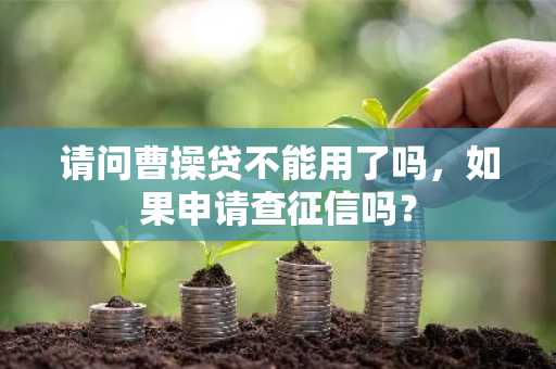 请问曹操贷不能用了吗，如果申请查征信吗？