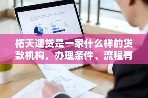 拓天速贷是一家什么样的贷款机构，办理条件、流程有哪些？还有百度地图上的地址是真的吗？