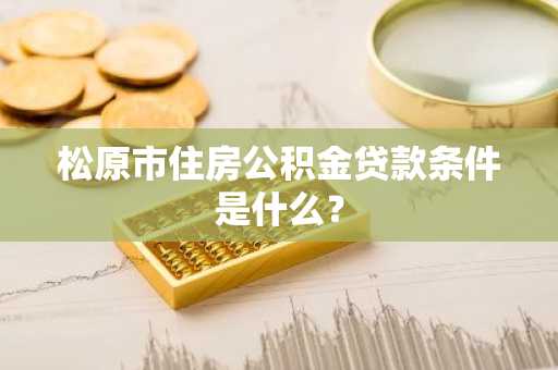 松原市住房公积金贷款条件是什么？