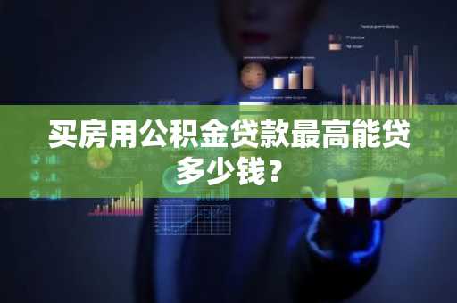 买房用公积金贷款最高能贷多少钱？