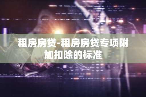 租房房贷-租房房贷专项附加扣除的标准