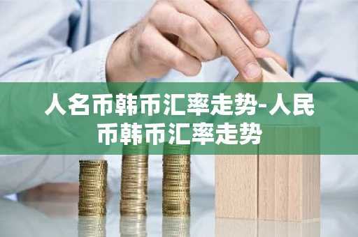 人名币韩币汇率走势-人民币韩币汇率走势