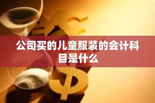 公司买的儿童服装的会计科目是什么