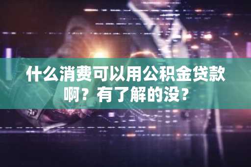 什么消费可以用公积金贷款啊？有了解的没？
