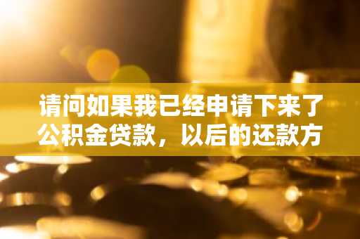 请问如果我已经申请下来了公积金贷款，以后的还款方式可以更改吗？