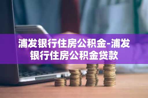 浦发银行住房公积金-浦发银行住房公积金贷款