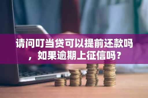 请问叮当贷可以提前还款吗，如果逾期上征信吗？