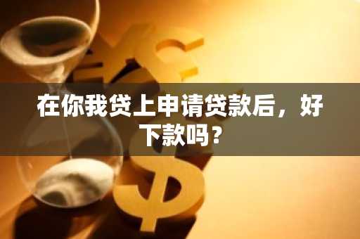 在你我贷上申请贷款后，好下款吗？