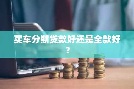 买车分期贷款好还是全款好？