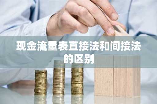 现金流量表直接法和间接法的区别