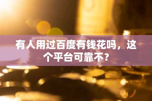 有人用过百度有钱花吗，这个平台可靠不？