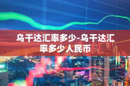乌干达汇率多少-乌干达汇率多少人民币