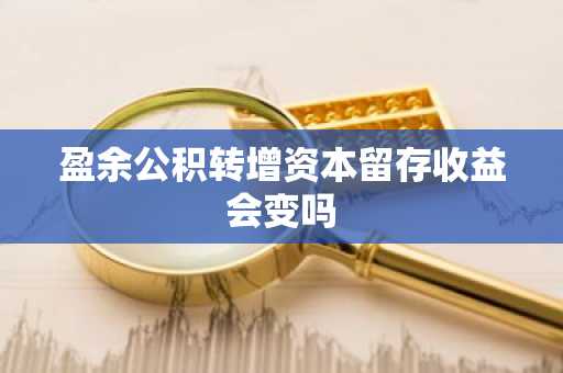 盈余公积转增资本留存收益会变吗