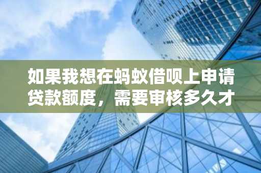 如果我想在蚂蚁借呗上申请贷款额度，需要审核多久才能批下来呢？