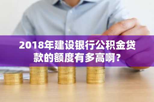 2018年建设银行公积金贷款的额度有多高啊？