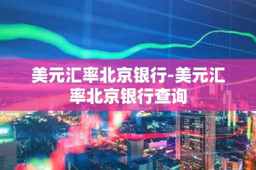 美元汇率北京银行-美元汇率北京银行查询