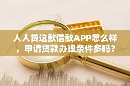 人人贷这款借款APP怎么样，申请贷款办理条件多吗？还有人人贷上边的贷款额度高吗？