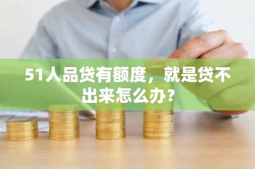 51人品贷有额度，就是贷不出来怎么办？