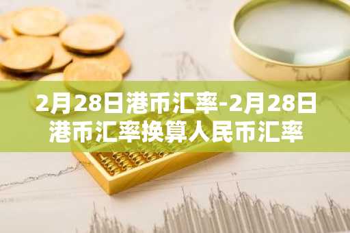 2月28日港币汇率-2月28日港币汇率换算人民币汇率
