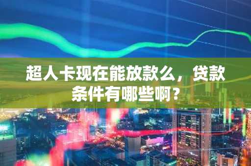 超人卡现在能放款么，贷款条件有哪些啊？