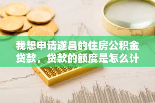 我想申请遂昌的住房公积金贷款，贷款的额度是怎么计算的？