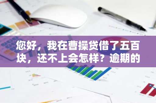 您好，我在曹操贷借了五百块，还不上会怎样？逾期的影响是什么？