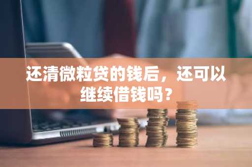 还清微粒贷的钱后，还可以继续借钱吗？