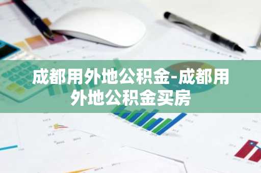 成都用外地公积金-成都用外地公积金买房