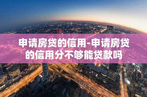 申请房贷的信用-申请房贷的信用分不够能贷款吗