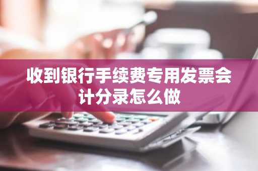 收到银行手续费专用发票会计分录怎么做