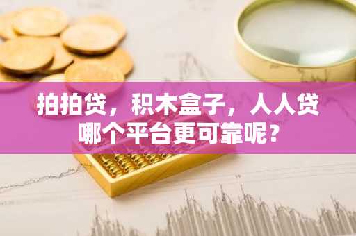 拍拍贷，积木盒子，人人贷哪个平台更可靠呢？