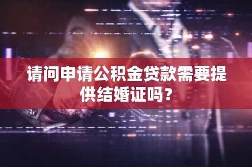 请问申请公积金贷款需要提供结婚证吗？