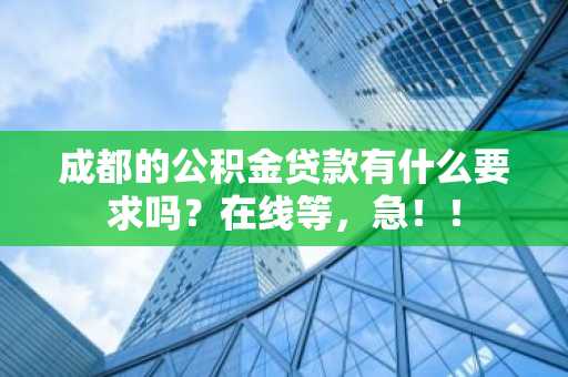 成都的公积金贷款有什么要求吗？在线等，急！！