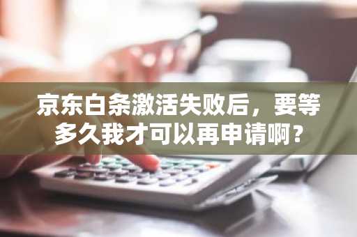 京东白条激活失败后，要等多久我才可以再申请啊？