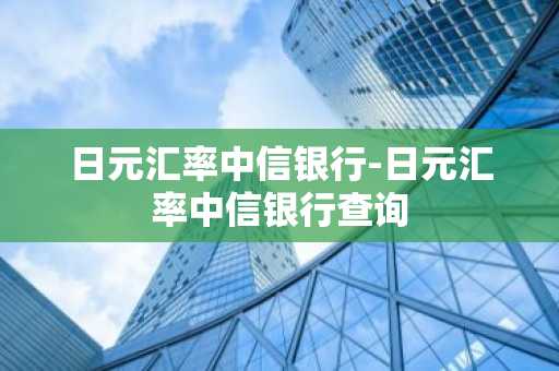 日元汇率中信银行-日元汇率中信银行查询