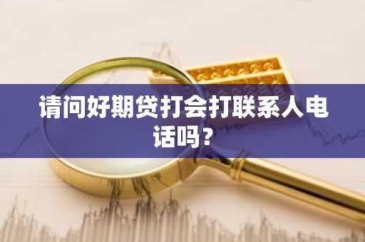 请问好期贷打会打联系人电话吗？