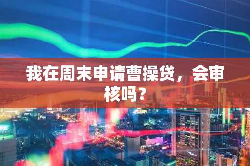 我在周末申请曹操贷，会审核吗？