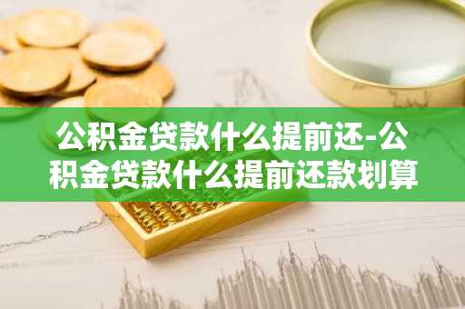 公积金贷款什么提前还-公积金贷款什么提前还款划算