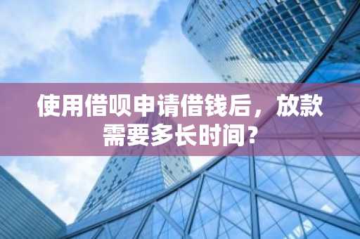 使用借呗申请借钱后，放款需要多长时间？