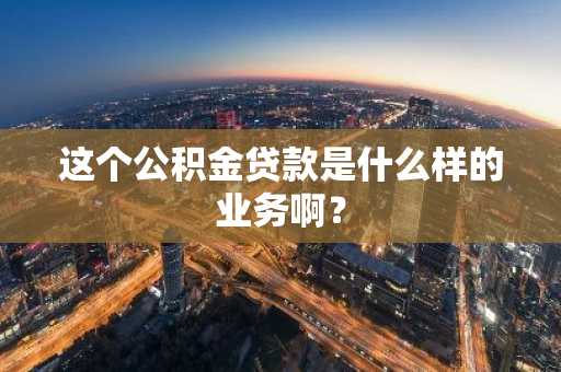 这个公积金贷款是什么样的业务啊？