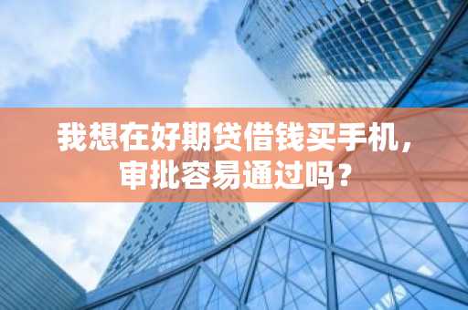 我想在好期贷借钱买手机，审批容易通过吗？