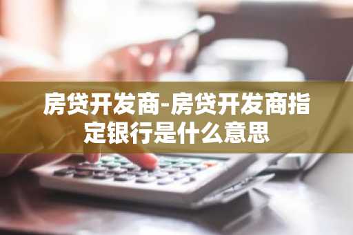 房贷开发商-房贷开发商指定银行是什么意思