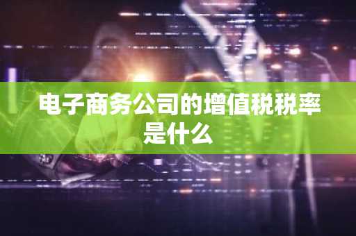 电子商务公司的增值税税率是什么