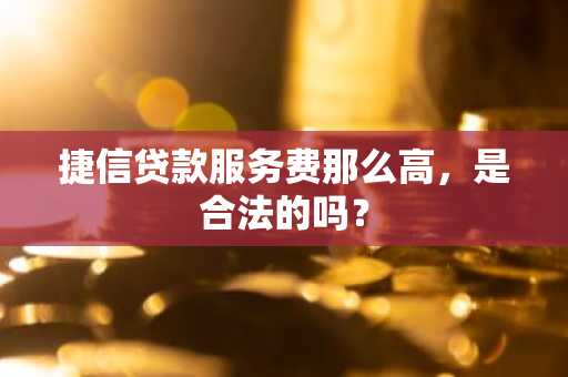 捷信贷款服务费那么高，是合法的吗？