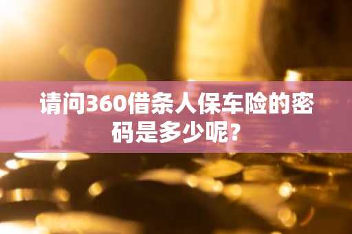 请问360借条人保车险的密码是多少呢？